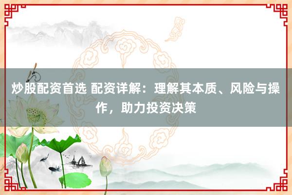 炒股配资首选 配资详解：理解其本质、风险与操作，助力投资决策