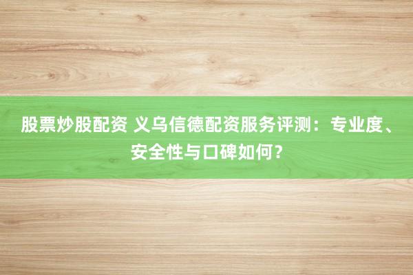 股票炒股配资 义乌信德配资服务评测：专业度、安全性与口碑如何？