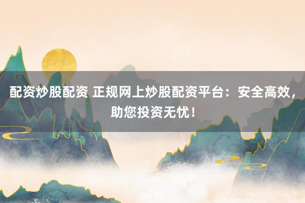 配资炒股配资 正规网上炒股配资平台：安全高效，助您投资无忧！