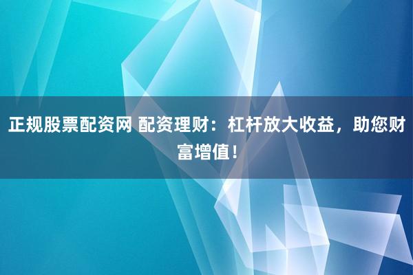 正规股票配资网 配资理财：杠杆放大收益，助您财富增值！