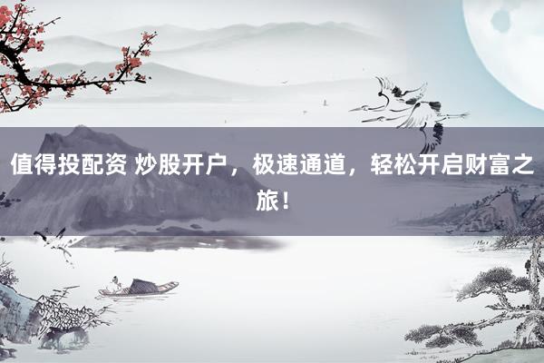 值得投配资 炒股开户,极速通道,轻松开启财富之旅!