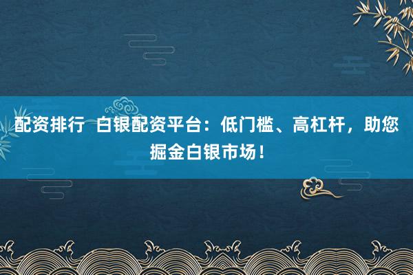 配资排行  白银配资平台：低门槛、高杠杆，助您掘金白银市场！