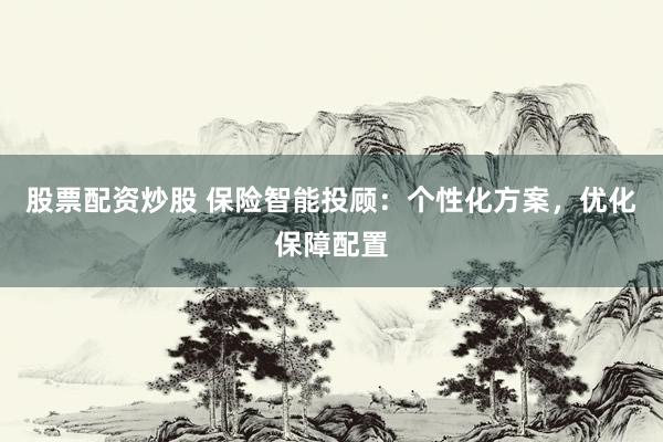 股票配资炒股 保险智能投顾:个性化方案,优化保障配置