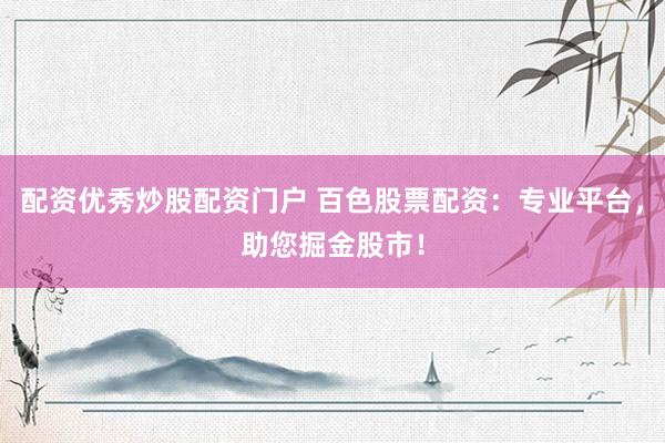 配资优秀炒股配资门户 百色股票配资:专业平台,助您掘金股市!