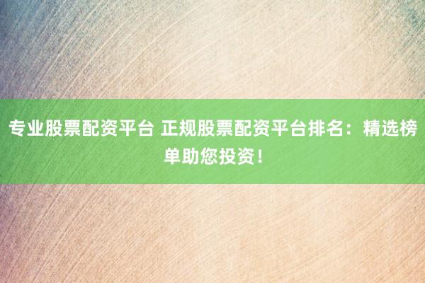 专业股票配资平台 正规股票配资平台排名：精选榜单助您投资！