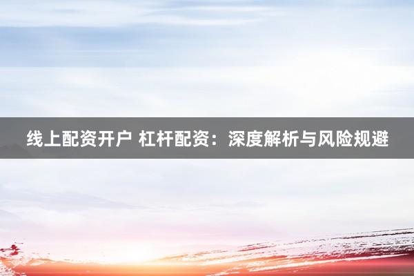 线上配资开户 杠杆配资：深度解析与风险规避