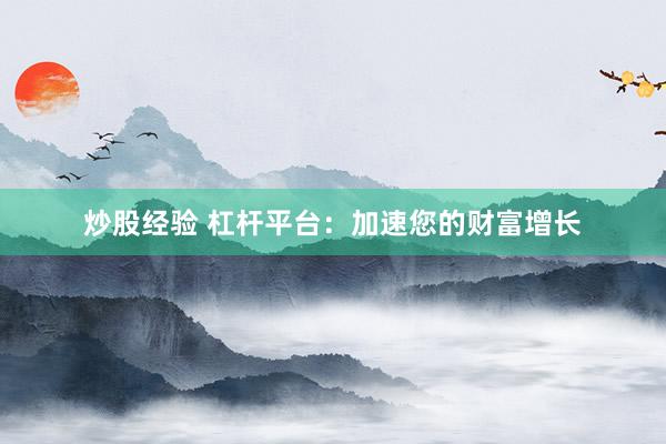 炒股经验 杠杆平台：加速您的财富增长
