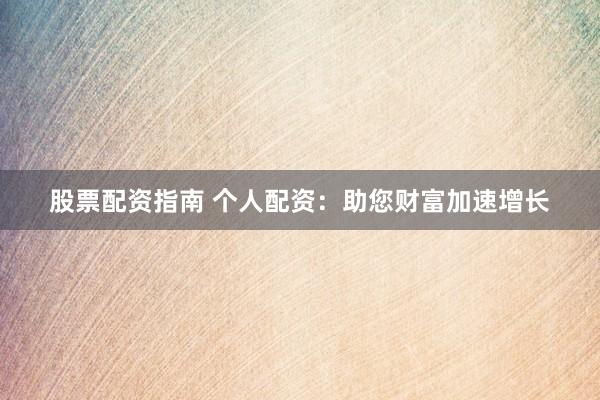 股票配资指南 个人配资：助您财富加速增长