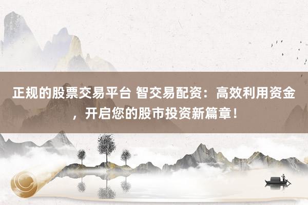 正规的股票交易平台 智交易配资：高效利用资金，开启您的股市投资新篇章！