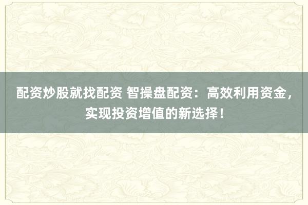 配资炒股就找配资 智操盘配资:高效利用资金,实现投资增值的新选择!