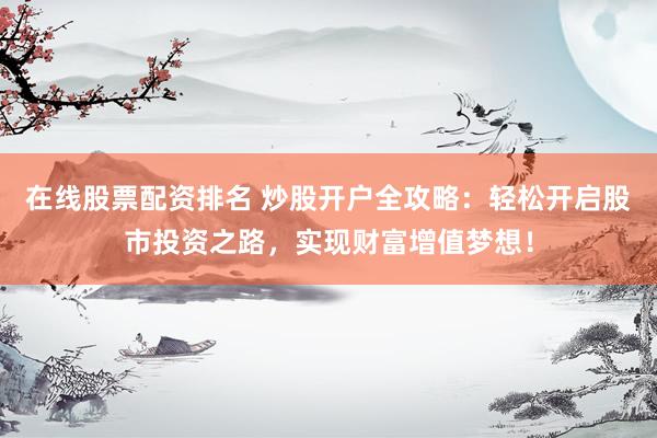 在线股票配资排名 炒股开户全攻略：轻松开启股市投资之路，实现财富增值梦想！