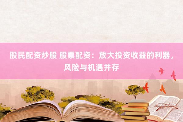 股民配资炒股 股票配资：放大投资收益的利器，风险与机遇并存