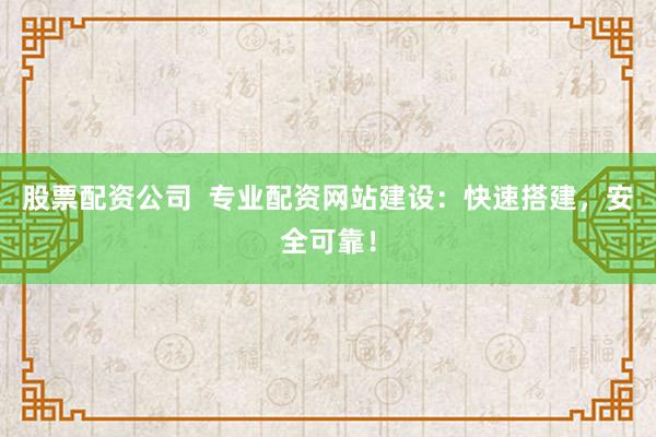 股票配资公司  专业配资网站建设：快速搭建，安全可靠！