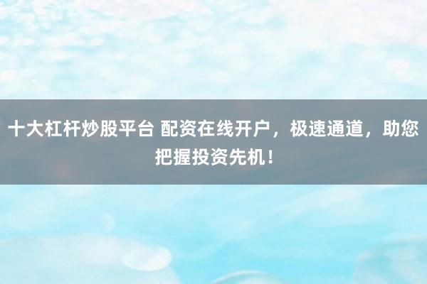 十大杠杆炒股平台 配资在线开户，极速通道，助您把握投资先机！