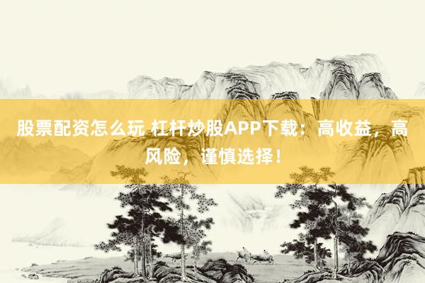 股票配资怎么玩 杠杆炒股APP下载：高收益，高风险，谨慎选择！