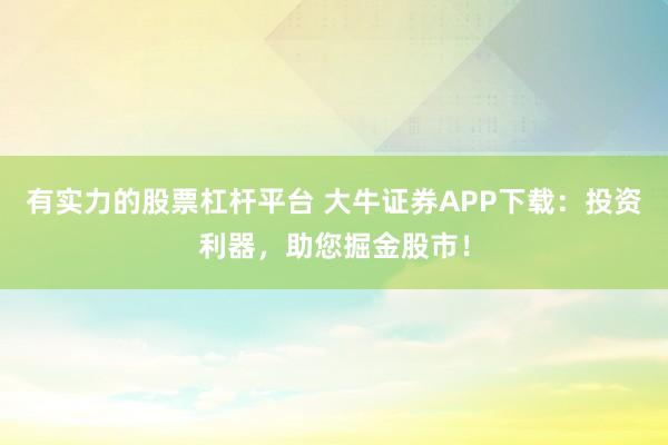 有实力的股票杠杆平台 大牛证券APP下载:投资利器,助您掘金股市!