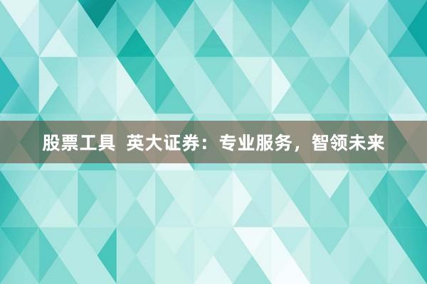 股票工具  英大证券：专业服务，智领未来