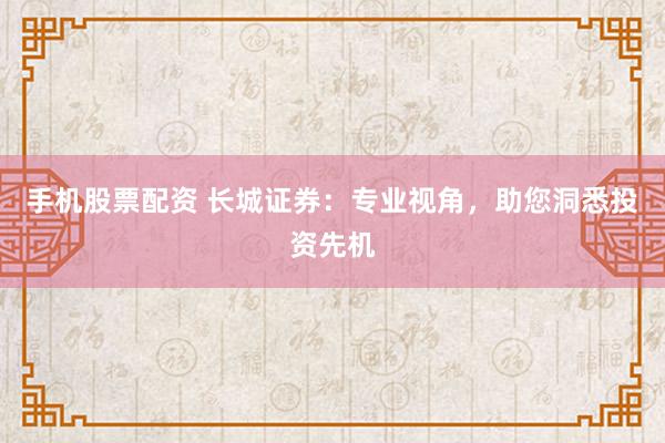 手机股票配资 长城证券：专业视角，助您洞悉投资先机