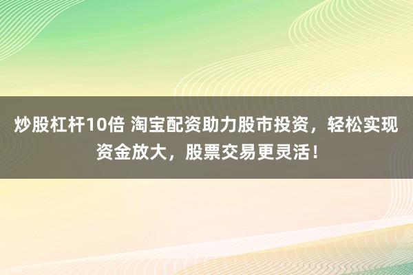 炒股杠杆10倍 淘宝配资助力股市投资，轻松实现资金放大，股票交易更灵活！
