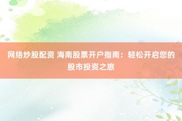 网络炒股配资 海南股票开户指南：轻松开启您的股市投资之旅