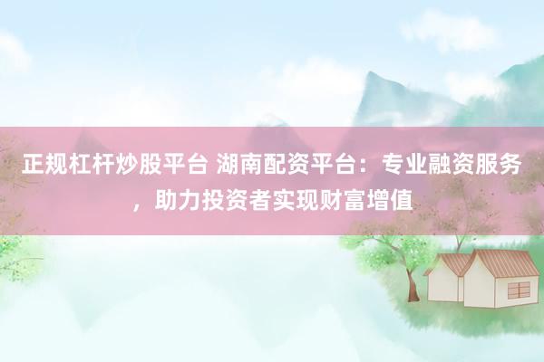 正规杠杆炒股平台 湖南配资平台：专业融资服务，助力投资者实现财富增值