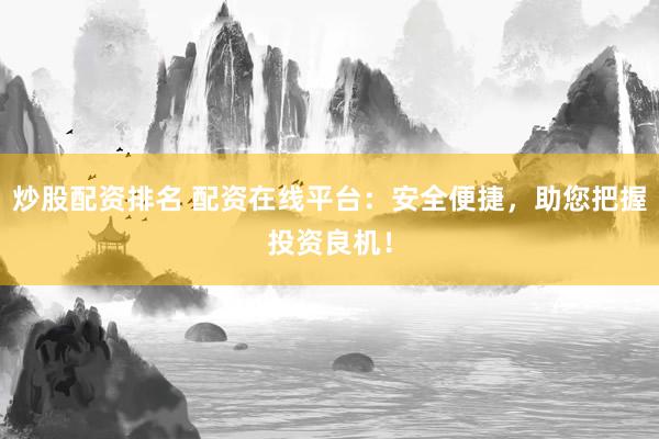 炒股配资排名 配资在线平台：安全便捷，助您把握投资良机！