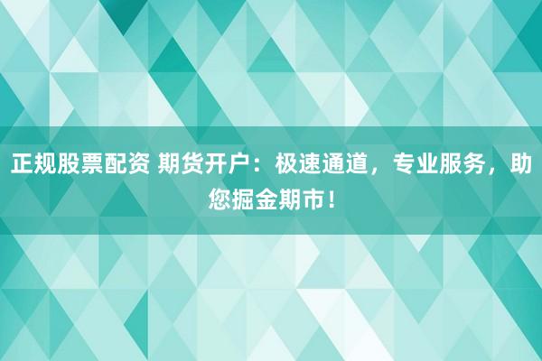 正规股票配资 期货开户：极速通道，专业服务，助您掘金期市！