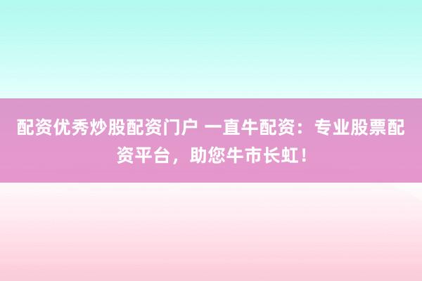 配资优秀炒股配资门户 一直牛配资：专业股票配资平台，助您牛市长虹！