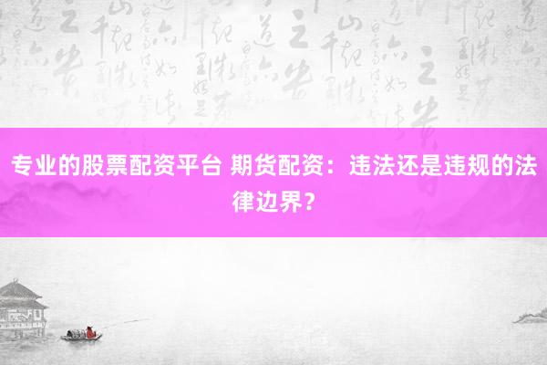 专业的股票配资平台 期货配资：违法还是违规的法律边界？