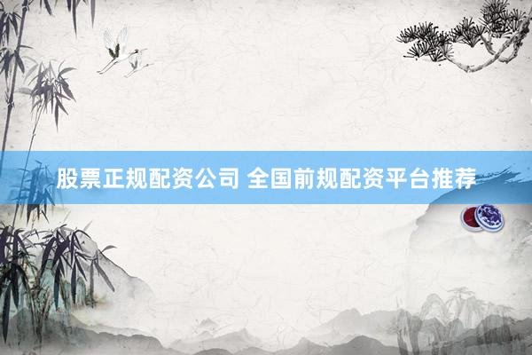 股票正规配资公司 全国前规配资平台推荐