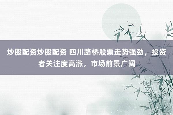 炒股配资炒股配资 四川路桥股票走势强劲，投资者关注度高涨，市场前景广阔