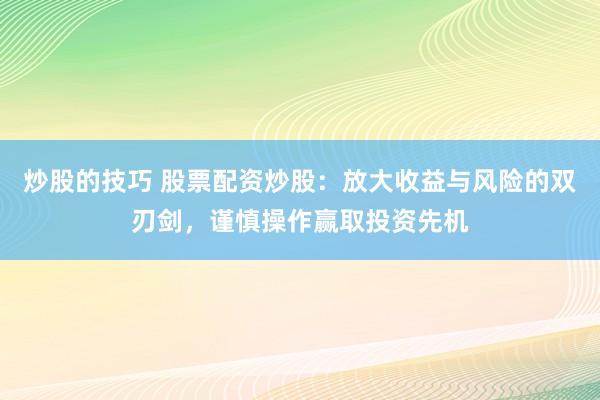 炒股的技巧 股票配资炒股：放大收益与风险的双刃剑，谨慎操作赢取投资先机