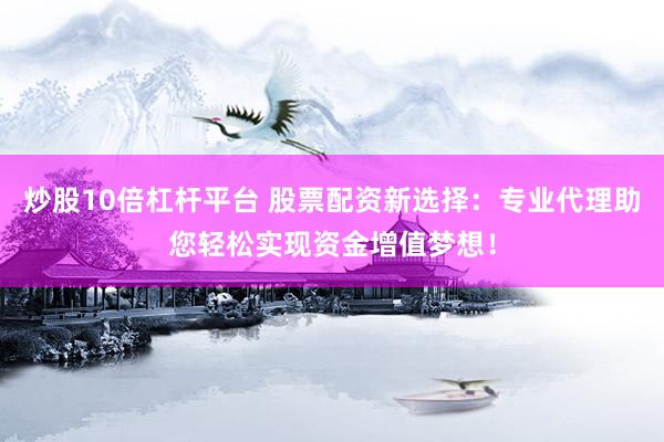 炒股10倍杠杆平台 股票配资新选择：专业代理助您轻松实现资金增值梦想！