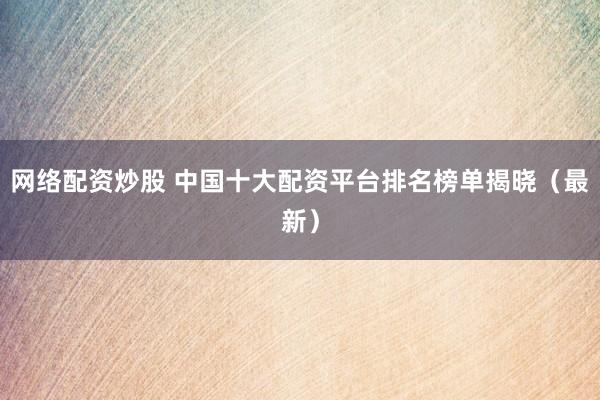 网络配资炒股 中国十大配资平台排名榜单揭晓（最新）