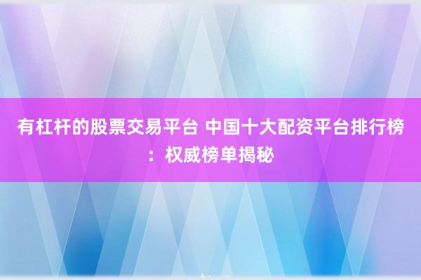 有杠杆的股票交易平台 中国十大配资平台排行榜：权威榜单揭秘
