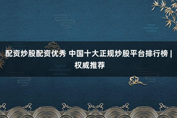 配资炒股配资优秀 中国十大正规炒股平台排行榜 | 权威推荐