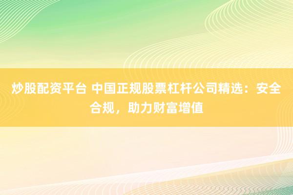炒股配资平台 中国正规股票杠杆公司精选：安全合规，助力财富增值