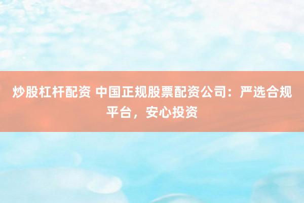 炒股杠杆配资 中国正规股票配资公司：严选合规平台，安心投资