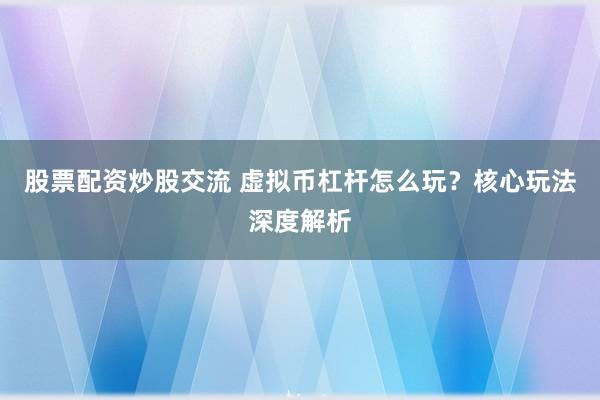 股票配资炒股交流 虚拟币杠杆怎么玩？核心玩法深度解析