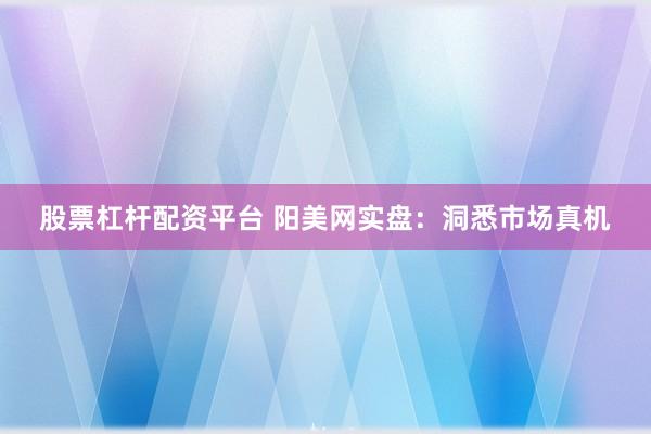 股票杠杆配资平台 阳美网实盘：洞悉市场真机