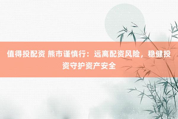 值得投配资 熊市谨慎行:远离配资风险,稳健投资守护资产安全