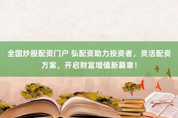 全国炒股配资门户 弘配资助力投资者,灵活配资方案,开启财富增值新篇章!