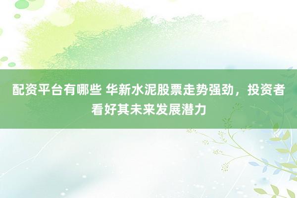 配资平台有哪些 华新水泥股票走势强劲,投资者看好其未来发展潜力