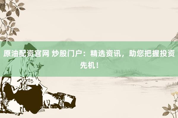 原油配资官网 炒股门户:精选资讯,助您把握投资先机!