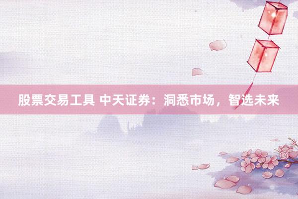 股票交易工具 中天证券:洞悉市场,智选未来