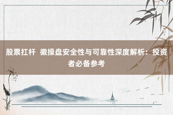 股票扛杆 徽操盘安全性与可靠性深度解析:投资者必备参考