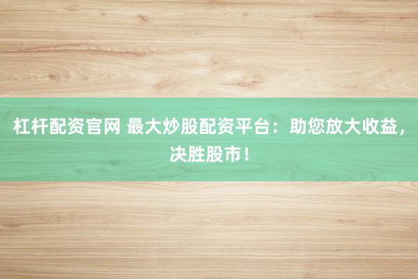 杠杆配资官网 最大炒股配资平台:助您放大收益,决胜股市!