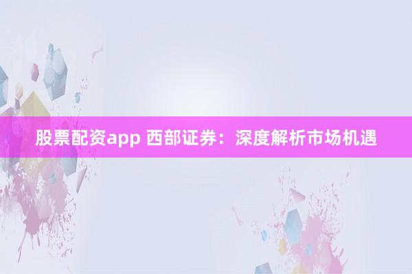 股票配资app 西部证券:深度解析市场机遇