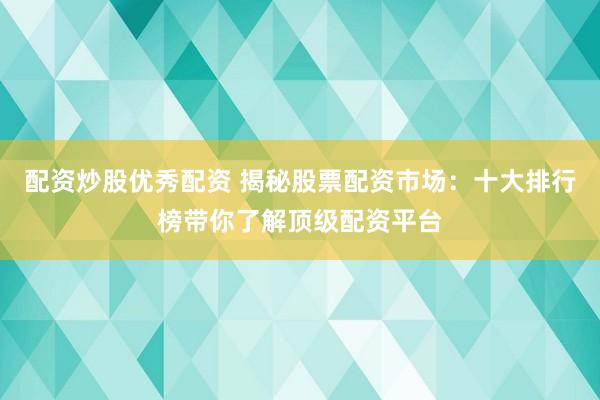 配资炒股优秀配资 揭秘股票配资市场:十大排行榜带你了解顶级配资平台