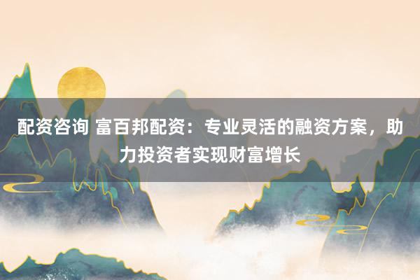配资咨询 富百邦配资:专业灵活的融资方案,助力投资者实现财富增长